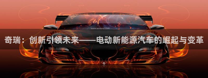 【新宝gg】：奇瑞：创新引领未来——电动