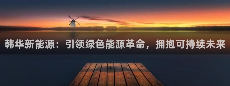 新宝gg手机官网登录:韩华新能源:引领绿色能源革命,拥抱可持