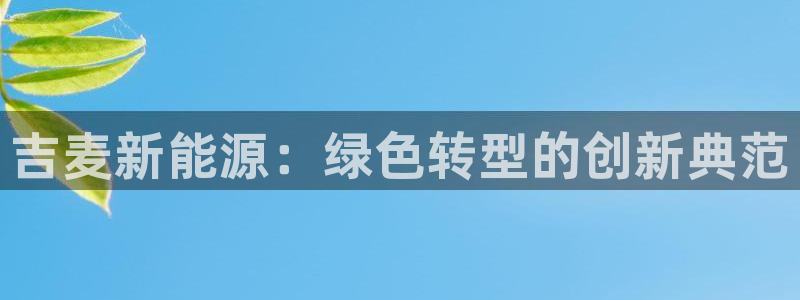 新宝gg娱乐登录地址:吉麦新能源:绿色转型的创新典范